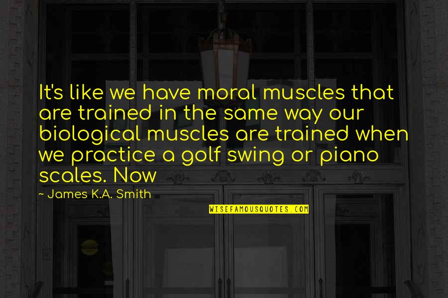 Growing Self Esteem Quotes By James K.A. Smith: It's like we have moral muscles that are Growing Self Esteem Quotes By James K.A. Smith: It's like we have moral muscles that are