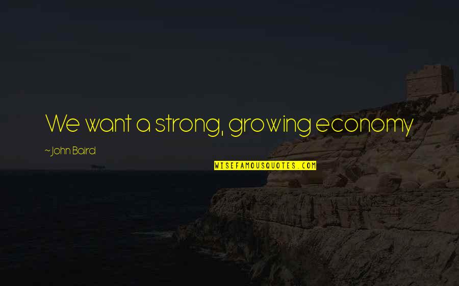 Growing Strong Quotes By John Baird: We want a strong, growing economy Growing Strong Quotes By John Baird: We want a strong, growing economy