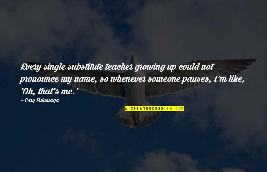 Growing Teacher Quotes By Cary Fukunaga: Every single substitute teacher growing up could not