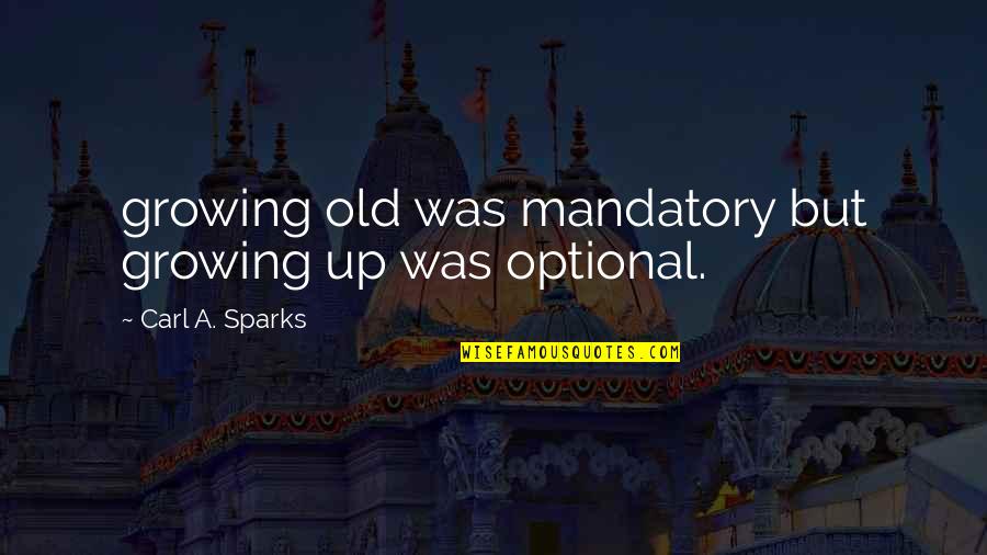 Growing Up Optional Quotes By Carl A. Sparks: growing old was mandatory but growing up was