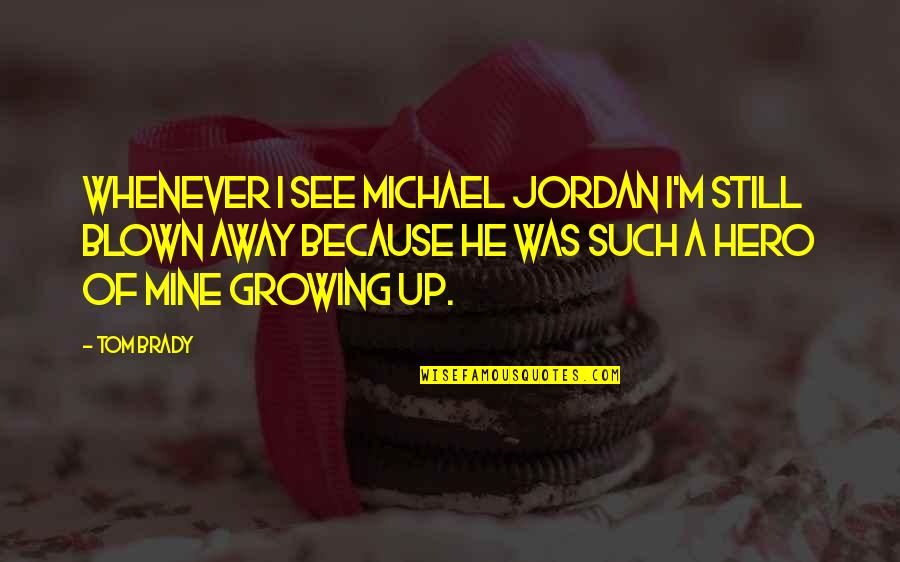 Growing Up Quotes By Tom Brady: Whenever I see Michael Jordan I'm still blown