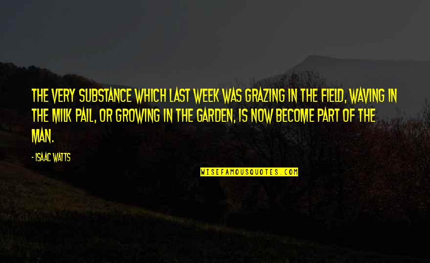 Growing Up To Be A Man Quotes By Isaac Watts: The very substance which last week was grazing
