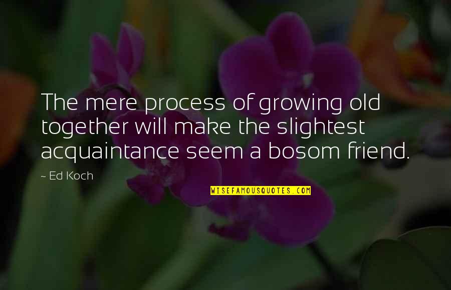 Growing Up Together Quotes By Ed Koch: The mere process of growing old together will