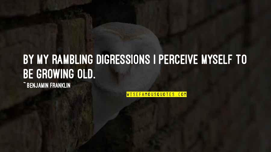 Growing Up Vs Growing Old Quotes By Benjamin Franklin: By my rambling digressions I perceive myself to