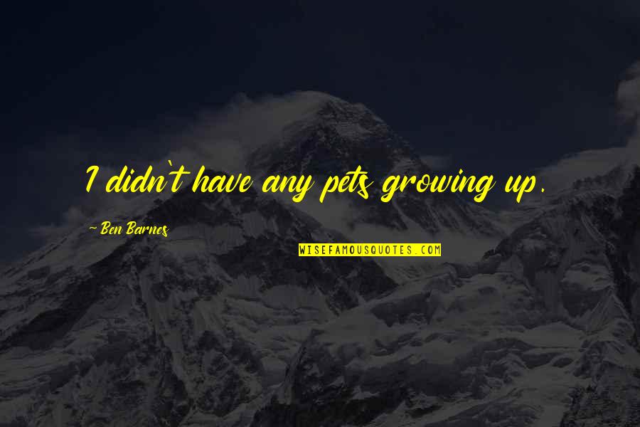 Growing Up With Pets Quotes By Ben Barnes: I didn't have any pets growing up. Growing Up With Pets Quotes By Ben Barnes: I didn't have any pets growing up.