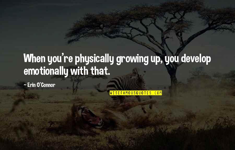 Growing Up With You Quotes By Erin O'Connor: When you're physically growing up, you develop emotionally