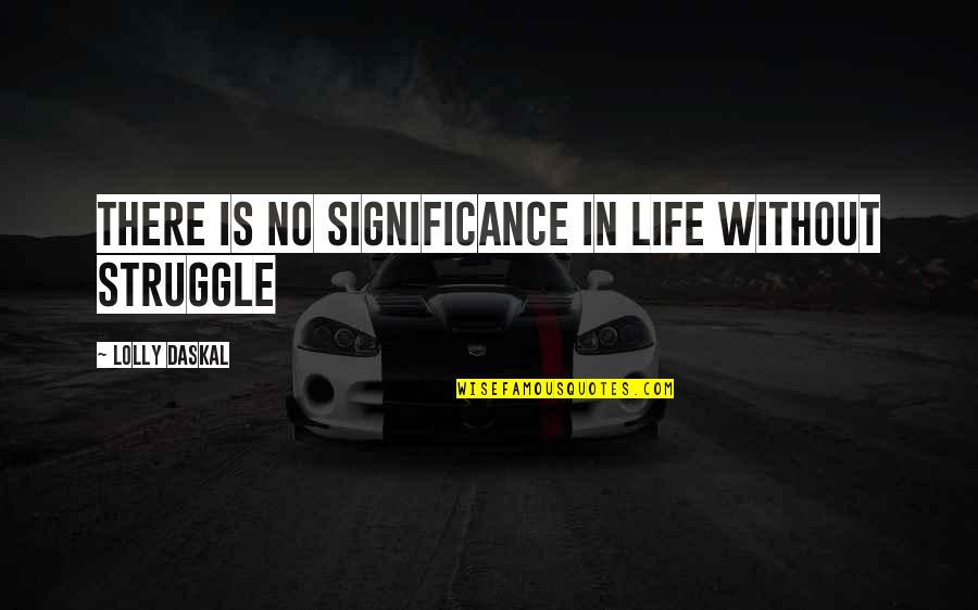 Growingeven Quotes By Lolly Daskal: There is no significance in life without struggle Growingeven Quotes By Lolly Daskal: There is no significance in life without struggle