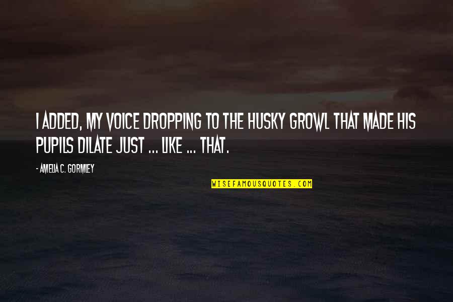 Growl Quotes By Amelia C. Gormley: I added, my voice dropping to the husky