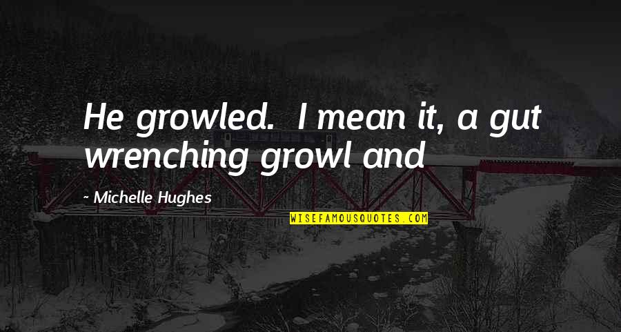 Growl Quotes By Michelle Hughes: He growled. I mean it, a gut wrenching