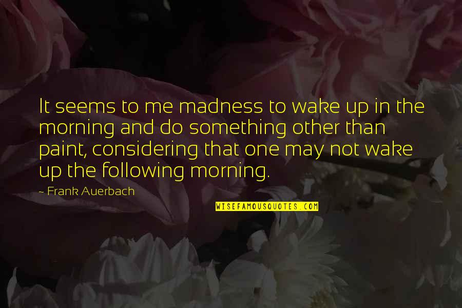 Grown Apart Quotes By Frank Auerbach: It seems to me madness to wake up