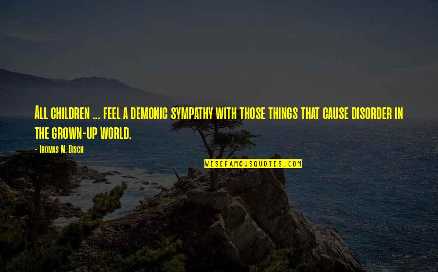 Grown Up World Quotes By Thomas M. Disch: All children ... feel a demonic sympathy with Grown Up World Quotes By Thomas M. Disch: All children ... feel a demonic sympathy with