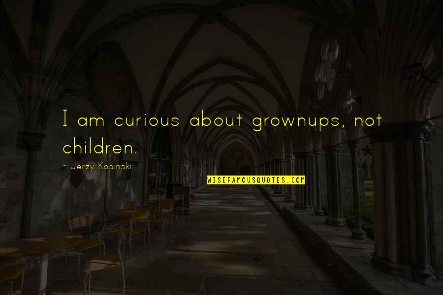 Grownups Quotes By Jerzy Kosinski: I am curious about grownups, not children.