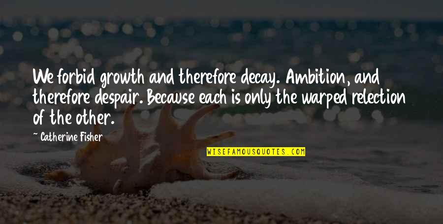 Growth And Decay Quotes By Catherine Fisher: We forbid growth and therefore decay. Ambition, and Growth And Decay Quotes By Catherine Fisher: We forbid growth and therefore decay. Ambition, and