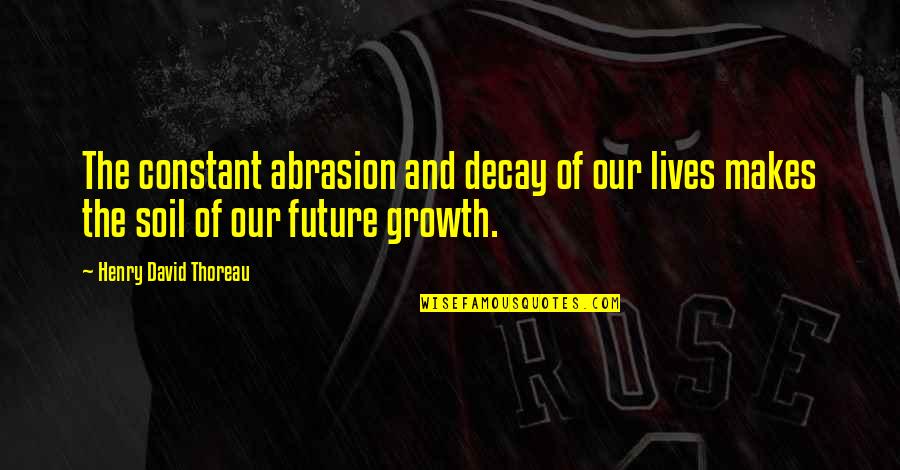 Growth And Decay Quotes By Henry David Thoreau: The constant abrasion and decay of our lives Growth And Decay Quotes By Henry David Thoreau: The constant abrasion and decay of our lives