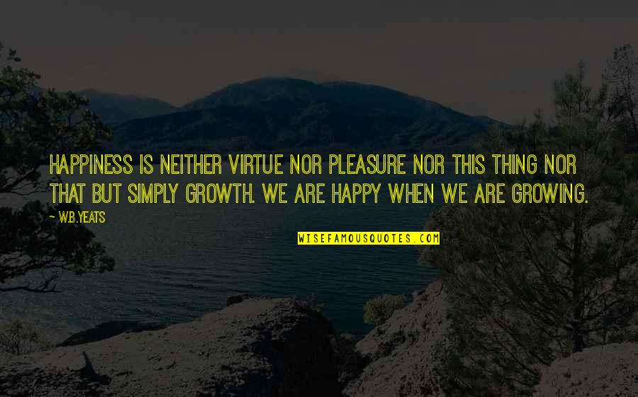 Growth And Happiness Quotes By W.B.Yeats: Happiness is neither virtue nor pleasure nor this