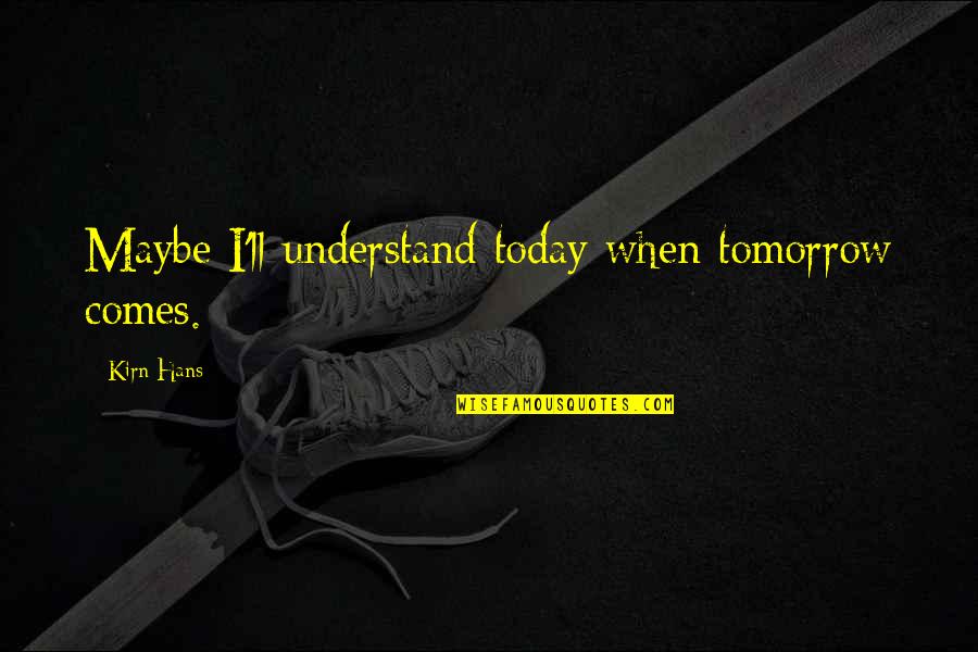 Growth Comes From Quotes By Kirn Hans: Maybe I'll understand today when tomorrow comes.