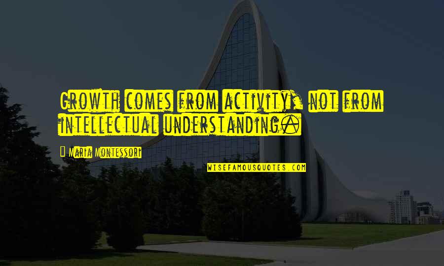 Growth Comes From Quotes By Maria Montessori: Growth comes from activity, not from intellectual understanding.