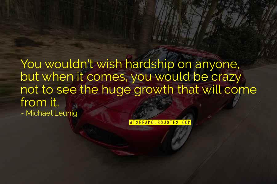 Growth Comes From Quotes By Michael Leunig: You wouldn't wish hardship on anyone, but when