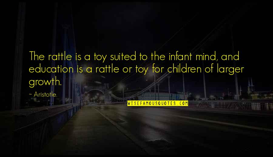 Growth For Quotes By Aristotle.: The rattle is a toy suited to the Growth For Quotes By Aristotle.: The rattle is a toy suited to the