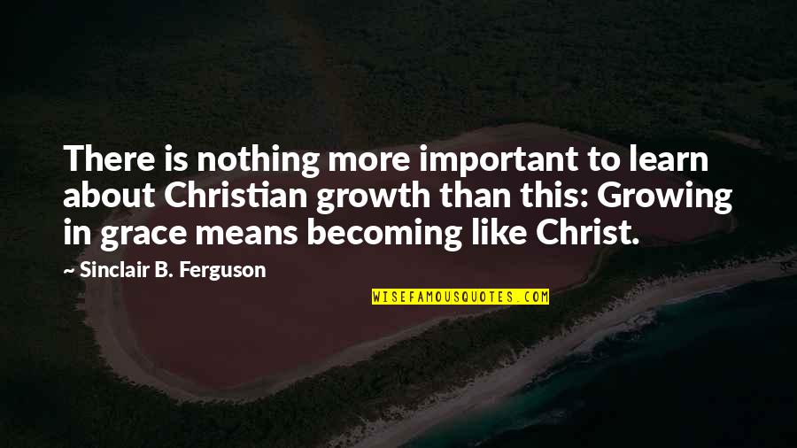 Growth In Grace Quotes By Sinclair B. Ferguson: There is nothing more important to learn about Growth In Grace Quotes By Sinclair B. Ferguson: There is nothing more important to learn about