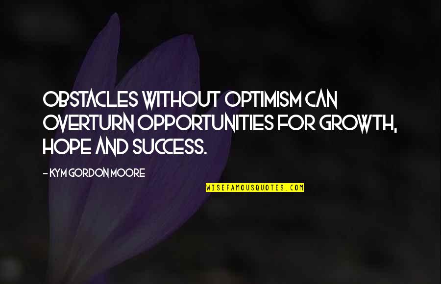 Growth In Life Quotes By Kym Gordon Moore: Obstacles without optimism can overturn opportunities for growth, Growth In Life Quotes By Kym Gordon Moore: Obstacles without optimism can overturn opportunities for growth,