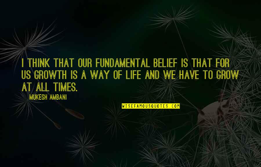 Growth Life Quotes By Mukesh Ambani: I think that our fundamental belief is that