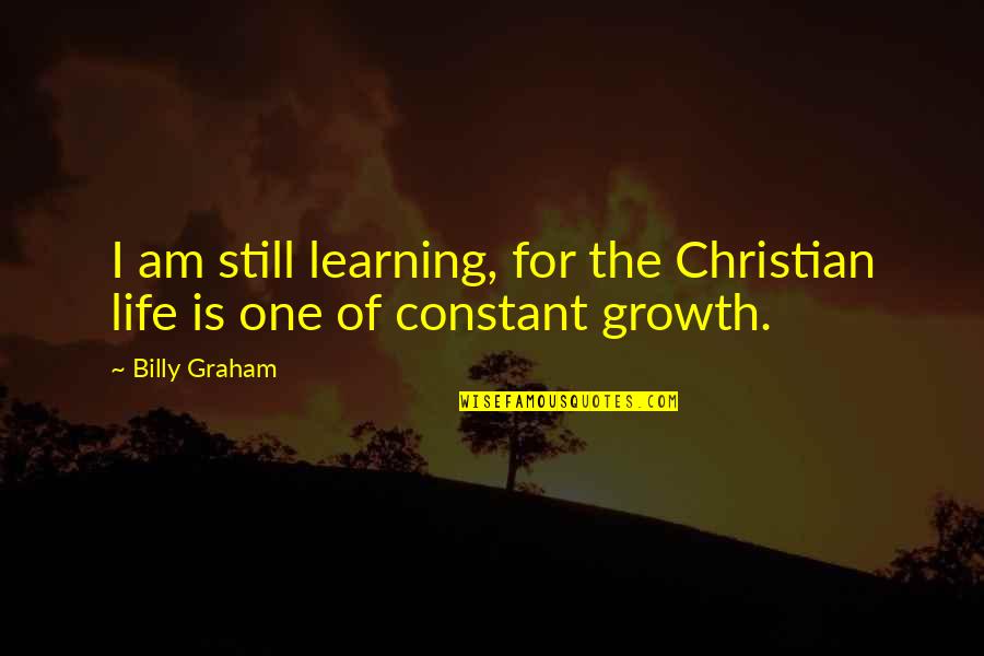 Growth Of Life Quotes By Billy Graham: I am still learning, for the Christian life