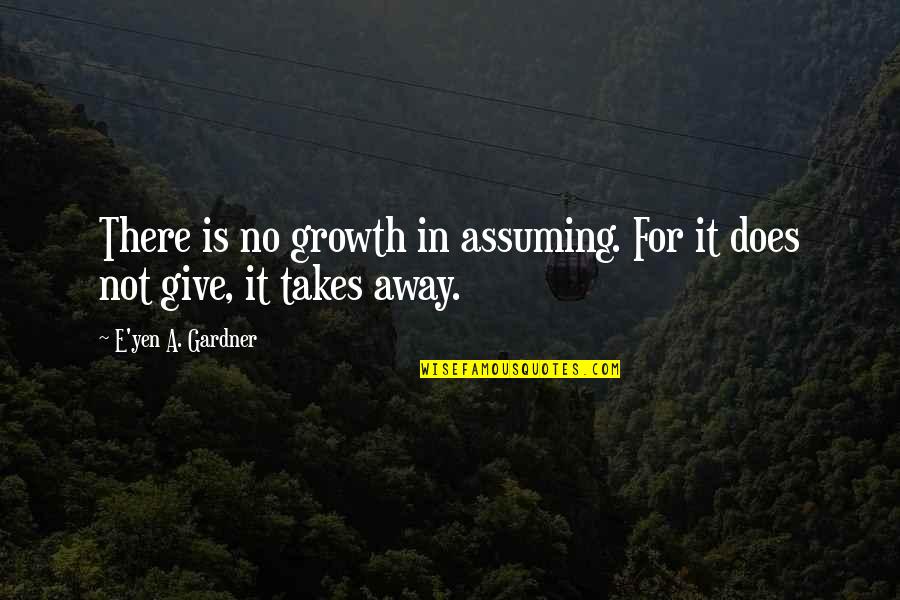 Growth Relationship Quotes By E'yen A. Gardner: There is no growth in assuming. For it