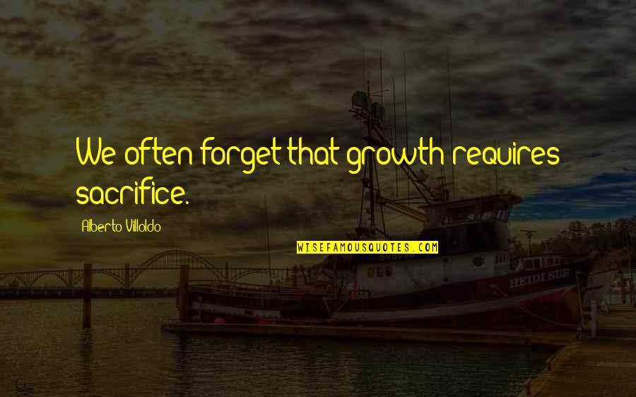 Growth Requires Quotes By Alberto Villoldo: We often forget that growth requires sacrifice. Growth Requires Quotes By Alberto Villoldo: We often forget that growth requires sacrifice.