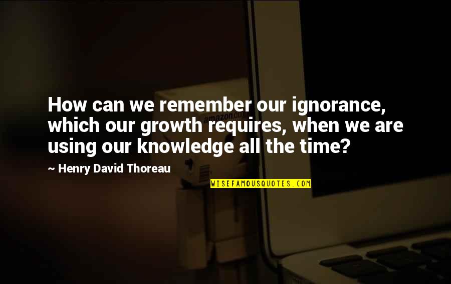 Growth Requires Quotes By Henry David Thoreau: How can we remember our ignorance, which our Growth Requires Quotes By Henry David Thoreau: How can we remember our ignorance, which our