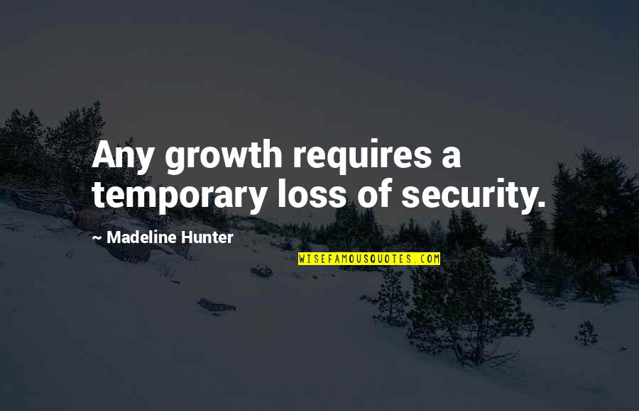 Growth Requires Quotes By Madeline Hunter: Any growth requires a temporary loss of security. Growth Requires Quotes By Madeline Hunter: Any growth requires a temporary loss of security.