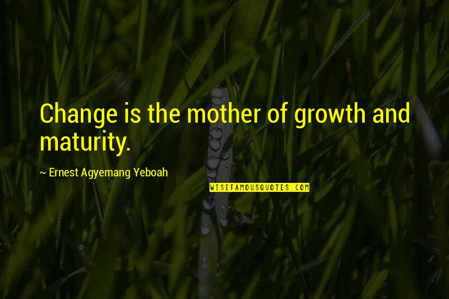 Growth Wisdom Quotes By Ernest Agyemang Yeboah: Change is the mother of growth and maturity. Growth Wisdom Quotes By Ernest Agyemang Yeboah: Change is the mother of growth and maturity.