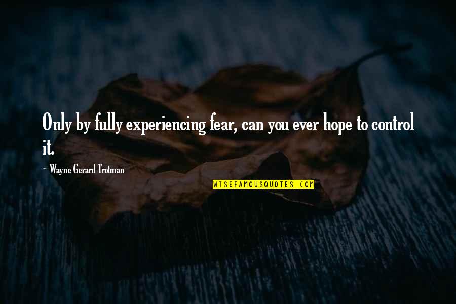 Growth Wisdom Quotes By Wayne Gerard Trotman: Only by fully experiencing fear, can you ever Growth Wisdom Quotes By Wayne Gerard Trotman: Only by fully experiencing fear, can you ever