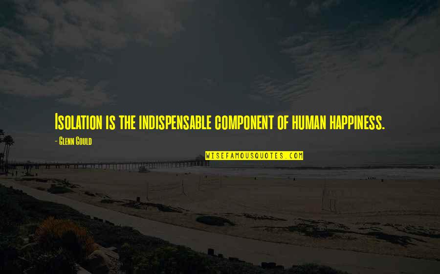 Grr Monday Quote Quotes By Glenn Gould: Isolation is the indispensable component of human happiness.