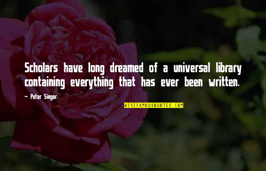 Grsentiers Quotes By Peter Singer: Scholars have long dreamed of a universal library Grsentiers Quotes By Peter Singer: Scholars have long dreamed of a universal library