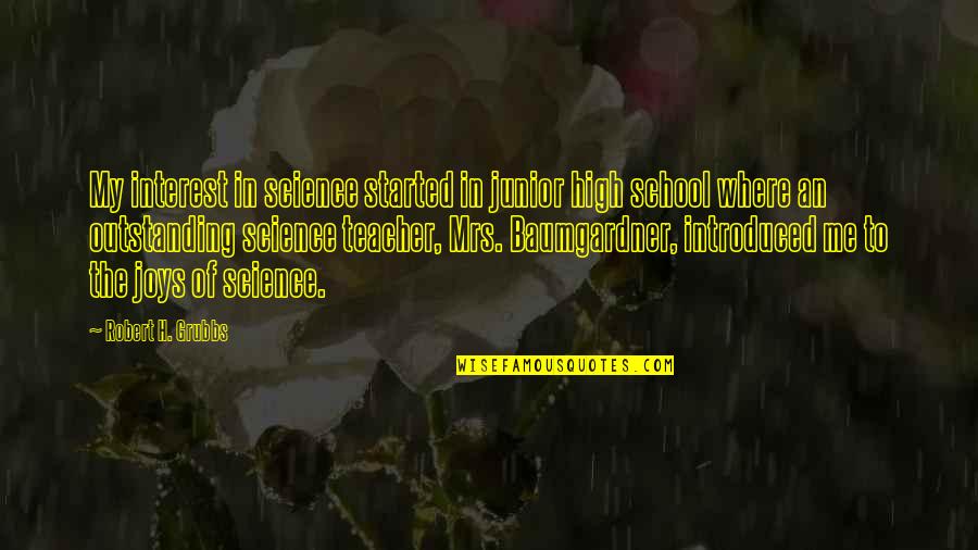 Grubbs Quotes By Robert H. Grubbs: My interest in science started in junior high Grubbs Quotes By Robert H. Grubbs: My interest in science started in junior high