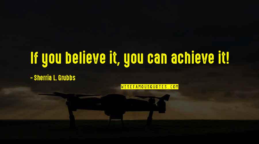Grubbs Quotes By Sherria L. Grubbs: If you believe it, you can achieve it! Grubbs Quotes By Sherria L. Grubbs: If you believe it, you can achieve it!