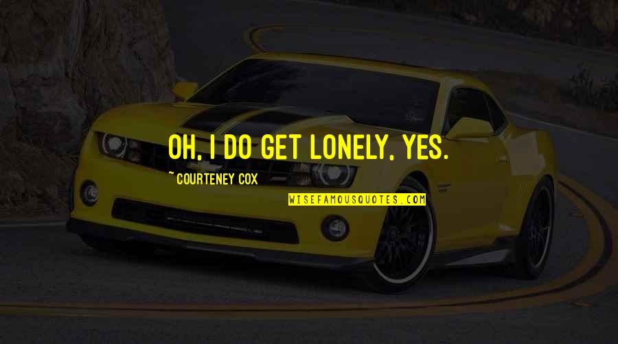 Grubby Quotes By Courteney Cox: Oh, I do get lonely, yes.