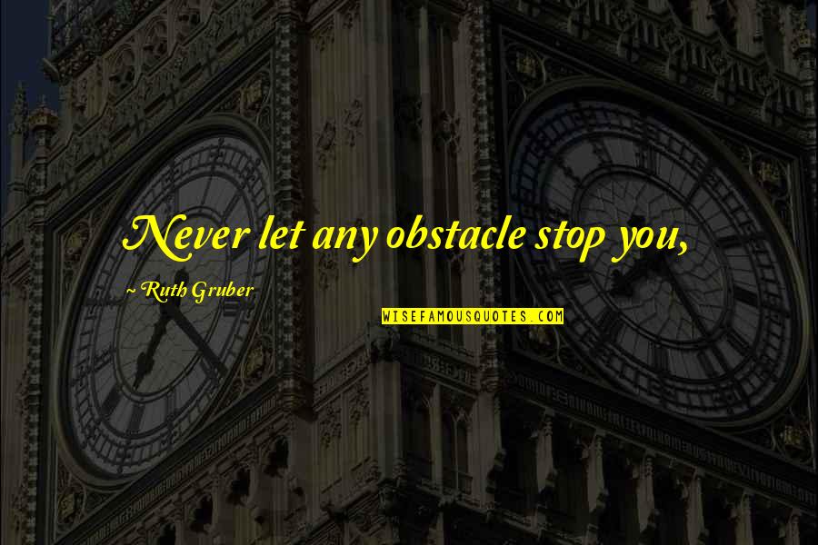 Gruber's Quotes By Ruth Gruber: Never let any obstacle stop you,