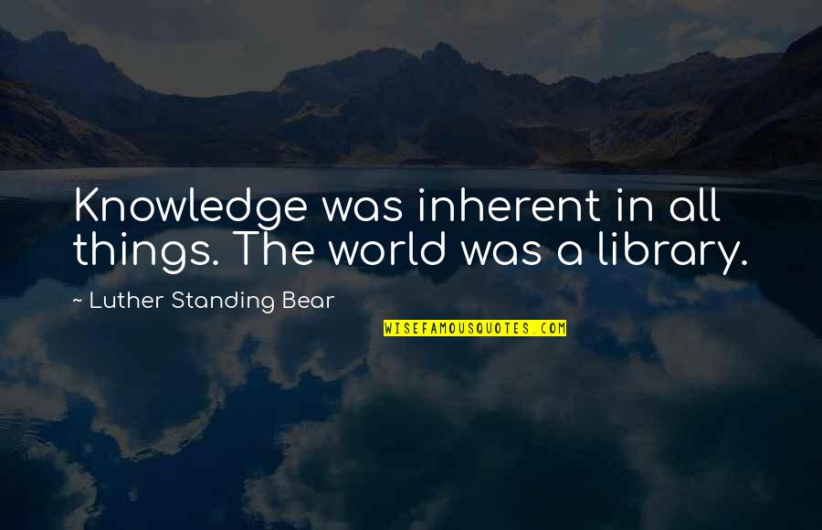 Grubiani 2012 Quotes By Luther Standing Bear: Knowledge was inherent in all things. The world Grubiani 2012 Quotes By Luther Standing Bear: Knowledge was inherent in all things. The world