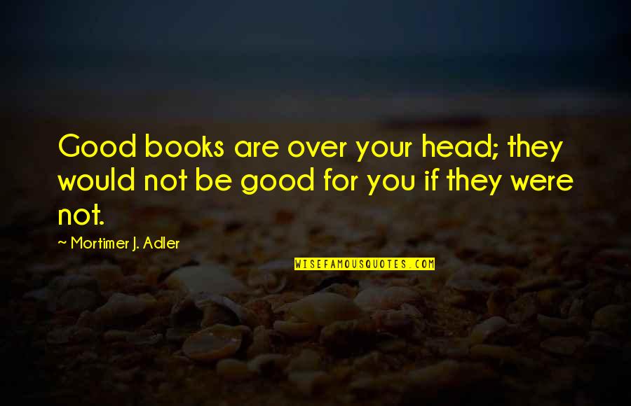 Grudging In A Sentence Quotes By Mortimer J. Adler: Good books are over your head; they would