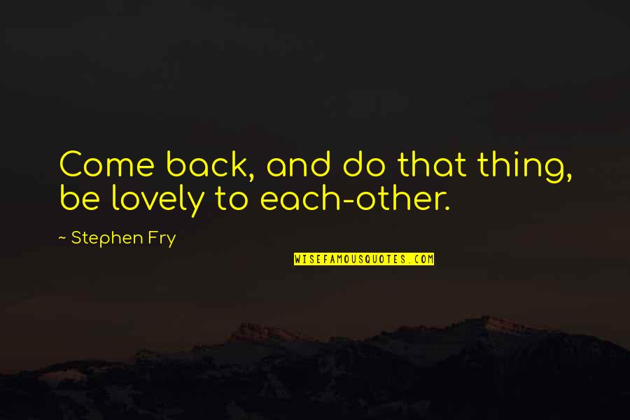 Gruelling Def Quotes By Stephen Fry: Come back, and do that thing, be lovely Gruelling Def Quotes By Stephen Fry: Come back, and do that thing, be lovely