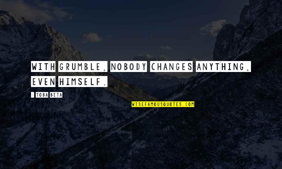 Grumble's Quotes By Toba Beta: With grumble, nobody changes anything, even himself.