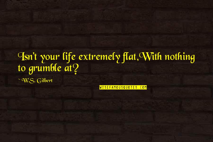 Grumble's Quotes By W.S. Gilbert: Isn't your life extremely flat,With nothing to grumble