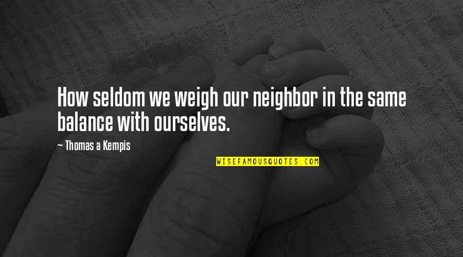 Grumpily Synonyms Quotes By Thomas A Kempis: How seldom we weigh our neighbor in the