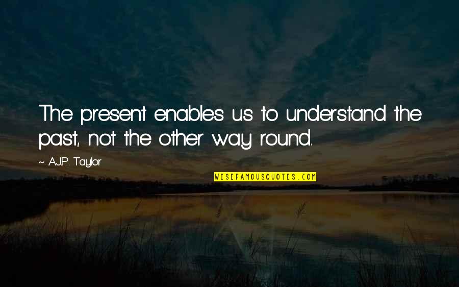 Grumpy Boss Quotes By A.J.P. Taylor: The present enables us to understand the past,