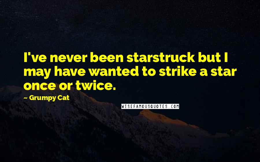 Grumpy Cat quotes: I've never been starstruck but I may have wanted to strike a star once or twice.