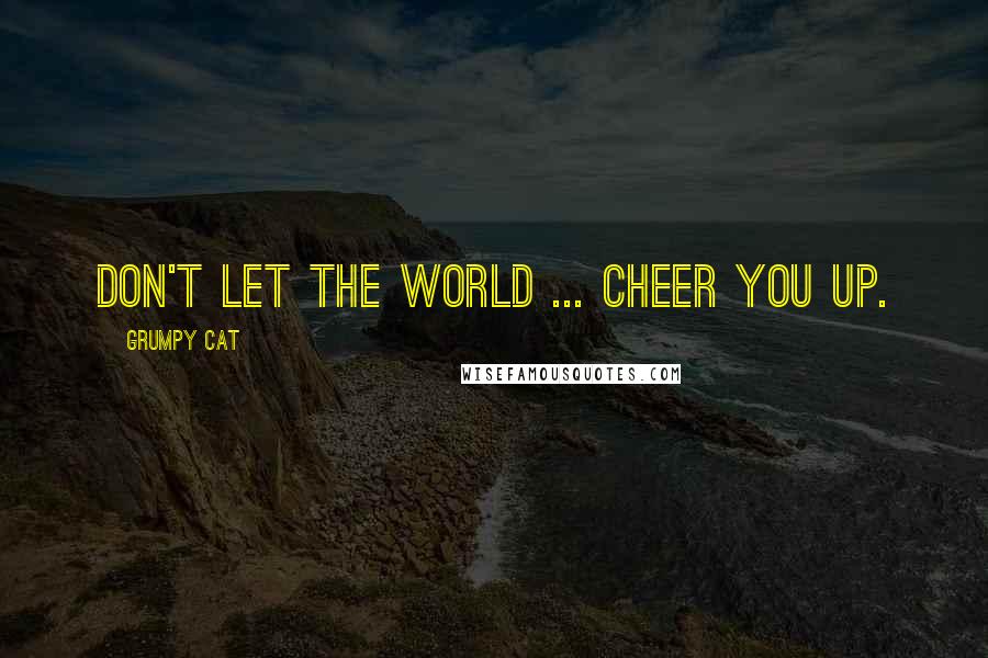 Grumpy Cat quotes: Don't let the world ... Cheer you up.
