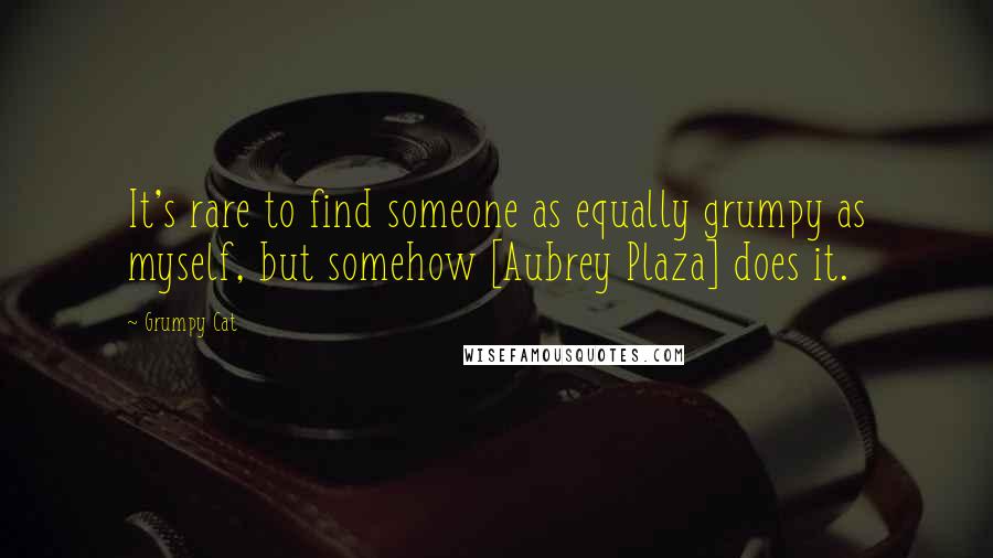 Grumpy Cat quotes: It's rare to find someone as equally grumpy as myself, but somehow [Aubrey Plaza] does it.