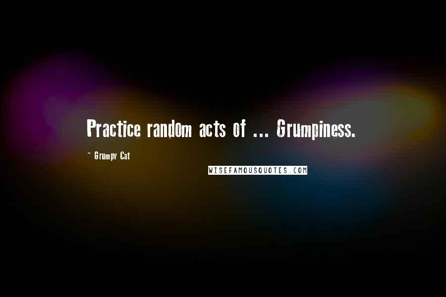 Grumpy Cat quotes: Practice random acts of ... Grumpiness.